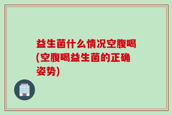益生菌什么情况空腹喝(空腹喝益生菌的正确姿势) 益生菌什么情况空腹喝(空腹喝益生菌的正确姿势)