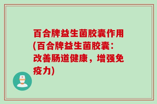百合牌益生菌胶囊作用(百合牌益生菌胶囊:改善肠道健康,增强力) 百合牌益生菌胶囊作用(百合牌益生菌胶囊:改善肠道健康,增强力)