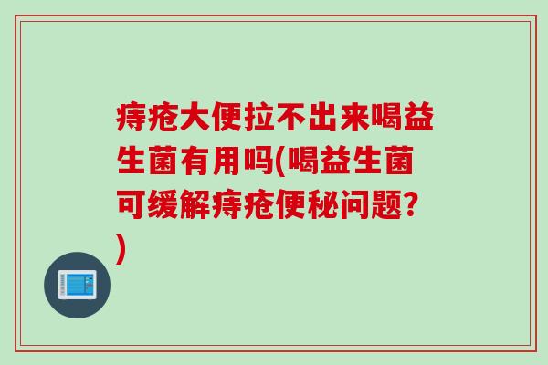 痔疮大便拉不出来喝益生菌有用吗(喝益生菌可缓解痔疮问题?) 痔疮大便拉不出来喝益生菌有用吗(喝益生菌可缓解痔疮问题?)