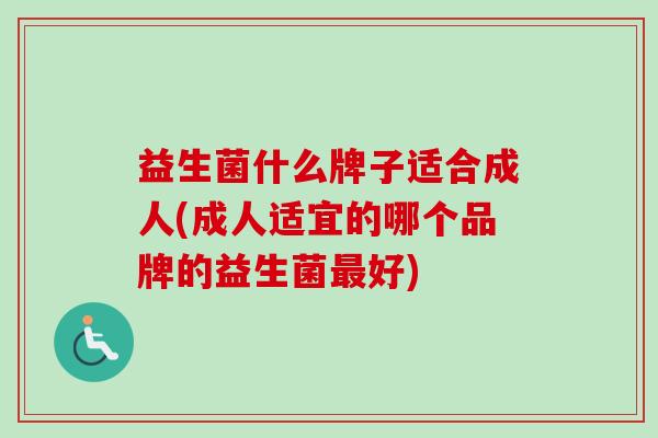 益生菌什么牌子适合成人(成人适宜的哪个品牌的益生菌好) 益生菌什么牌子适合成人(成人适宜的哪个品牌的益生菌好)