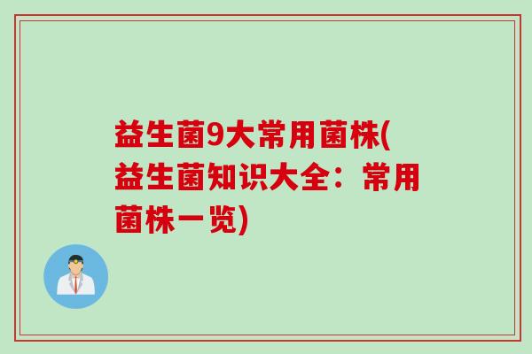 益生菌9大常用菌株(益生菌知识大全:常用菌株一览) 益生菌9大常用菌株(益生菌知识大全:常用菌株一览)