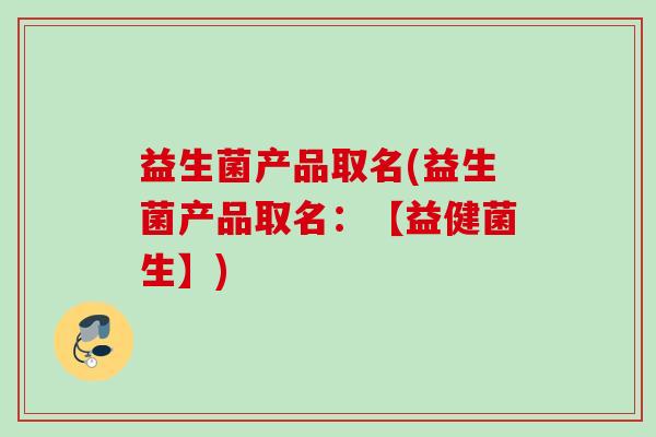 益生菌产品取名(益生菌产品取名:【益健菌生】) 益生菌产品取名(益生菌产品取名:【益健菌生】)