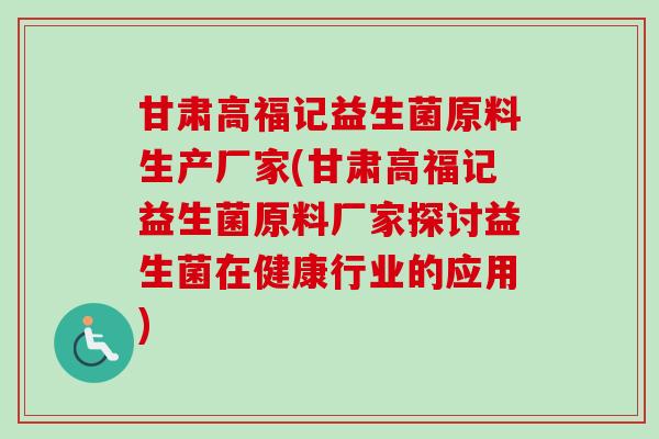 甘肃高福记益生菌原料生产厂家(甘肃高福记益生菌原料厂家探讨益生菌在健康行业的应用) 甘肃高福记益生菌原料生产厂家(甘肃高福记益生菌原料厂家探讨益生菌在健康行业的应用)