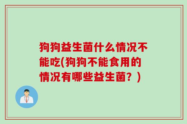 狗狗益生菌什么情况不能吃(狗狗不能食用的情况有哪些益生菌?) 狗狗益生菌什么情况不能吃(狗狗不能食用的情况有哪些益生菌?)