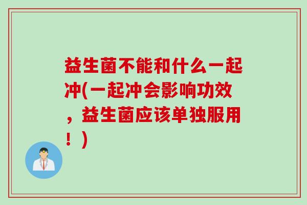 益生菌不能和什么一起冲(一起冲会影响功效,益生菌应该单独服用!) 益生菌不能和什么一起冲(一起冲会影响功效,益生菌应该单独服用!)