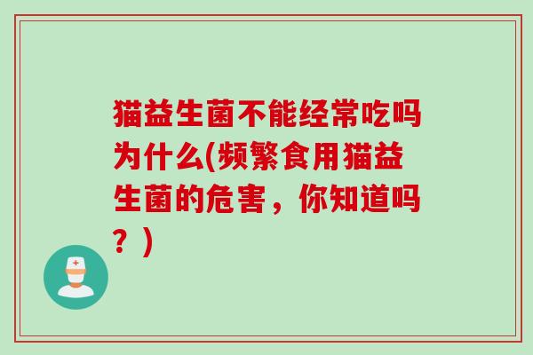 猫益生菌不能经常吃吗为什么(频繁食用猫益生菌的危害,你知道吗?) 猫益生菌不能经常吃吗为什么(频繁食用猫益生菌的危害,你知道吗?)
