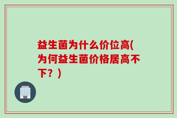 益生菌为什么价位高(为何益生菌价格居高不下?) 益生菌为什么价位高(为何益生菌价格居高不下?)