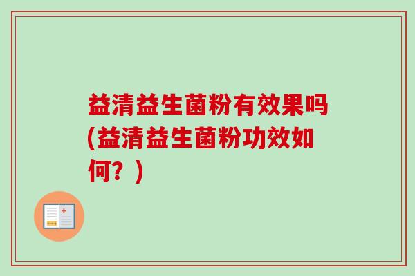 益清益生菌粉有效果吗(益清益生菌粉功效如何？)