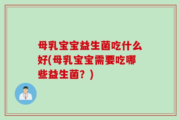 母乳宝宝益生菌吃什么好(母乳宝宝需要吃哪些益生菌？)