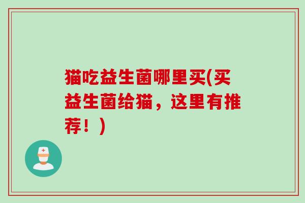 猫吃益生菌哪里买(买益生菌给猫,这里有推荐!) 猫吃益生菌哪里买(买益生菌给猫,这里有推荐!)