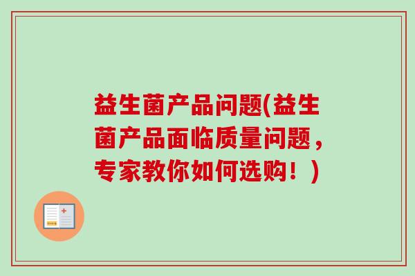 益生菌产品问题(益生菌产品面临质量问题，专家教你如何选购！)