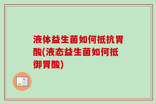 液体益生菌如何抵抗胃酸(液态益生菌如何抵御胃酸)