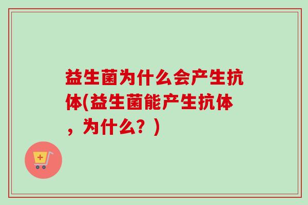 益生菌为什么会产生抗体(益生菌能产生抗体，为什么？)