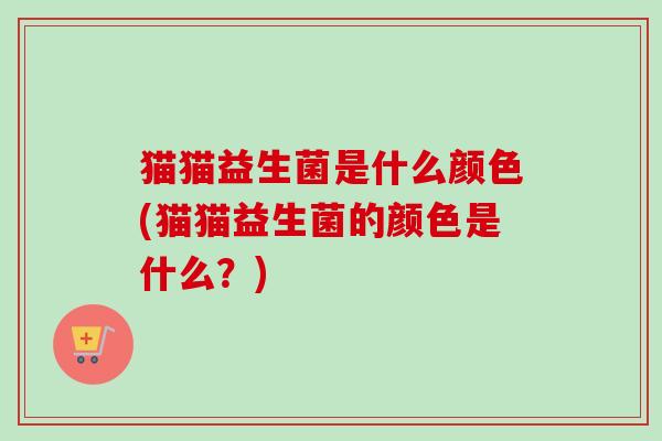猫猫益生菌是什么颜色(猫猫益生菌的颜色是什么?) 猫猫益生菌是什么颜色(猫猫益生菌的颜色是什么?)