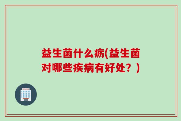 益生菌什么疬(益生菌对哪些有好处?) 益生菌什么疬(益生菌对哪些有好处?)