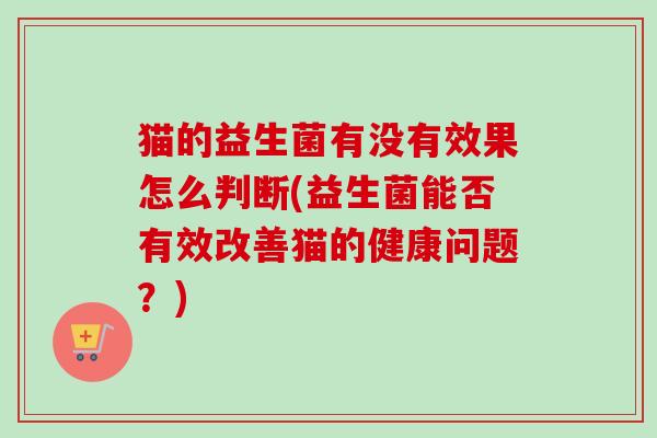 猫的益生菌有没有效果怎么判断(益生菌能否有效改善猫的健康问题?) 猫的益生菌有没有效果怎么判断(益生菌能否有效改善猫的健康问题?)
