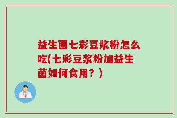 益生菌七彩豆浆粉怎么吃(七彩豆浆粉加益生菌如何食用？)