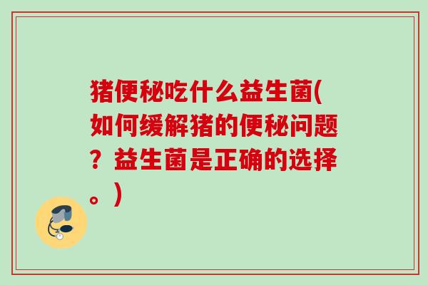猪吃什么益生菌(如何缓解猪的问题?益生菌是正确的选择。) 猪吃什么益生菌(如何缓解猪的问题?益生菌是正确的选择。)