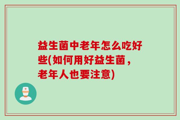 益生菌中老年怎么吃好些(如何用好益生菌，老年人也要注意)