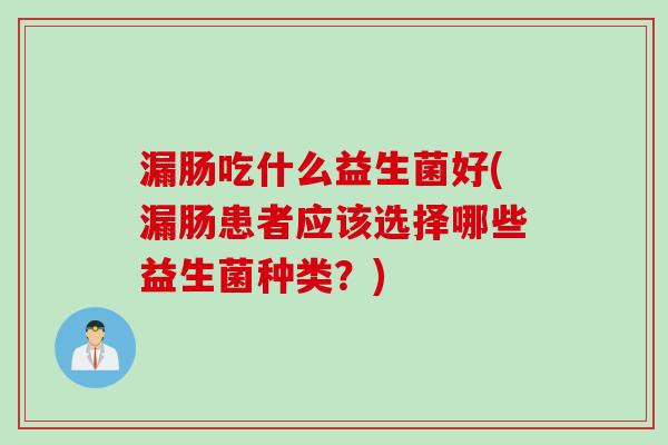 漏肠吃什么益生菌好(漏肠患者应该选择哪些益生菌种类?) 漏肠吃什么益生菌好(漏肠患者应该选择哪些益生菌种类?)