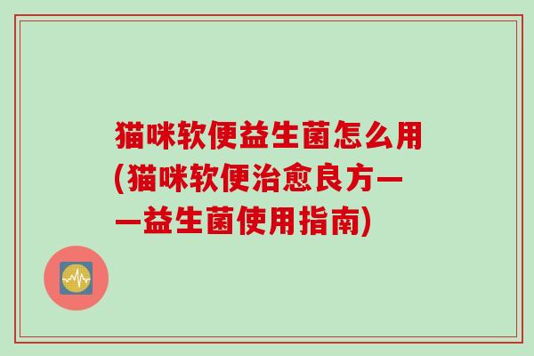 猫咪软便益生菌怎么用(猫咪软便愈良方——益生菌使用指南)