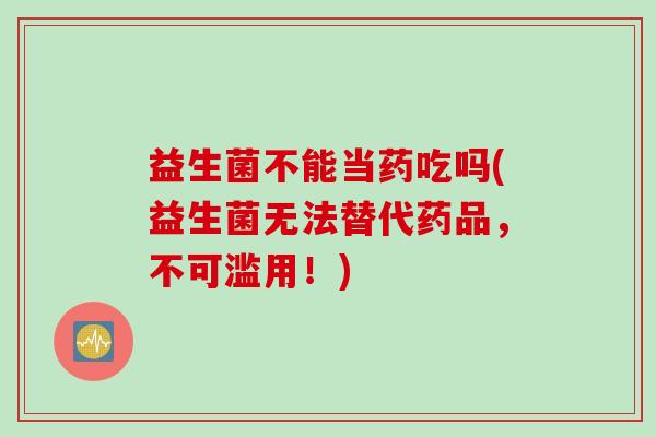 益生菌不能当药吃吗(益生菌无法替代药品，不可滥用！)