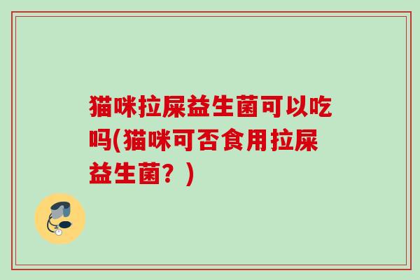 猫咪拉屎益生菌可以吃吗(猫咪可否食用拉屎益生菌？)