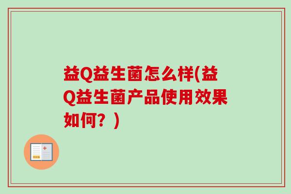 益Q益生菌怎么样(益Q益生菌产品使用效果如何?) 益Q益生菌怎么样(益Q益生菌产品使用效果如何?)