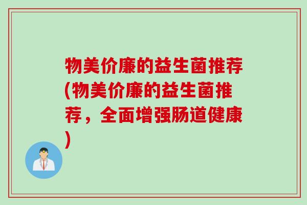 物美价廉的益生菌推荐(物美价廉的益生菌推荐，全面增强肠道健康)
