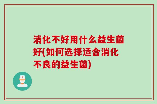 消化不好用什么益生菌好(如何选择适合的益生菌)