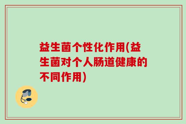 益生菌个性化作用(益生菌对个人肠道健康的不同作用)