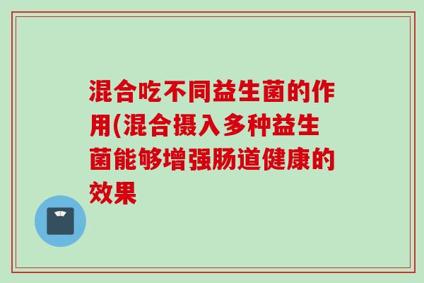 混合吃不同益生菌的作用(混合摄入多种益生菌能够增强肠道健康的效果