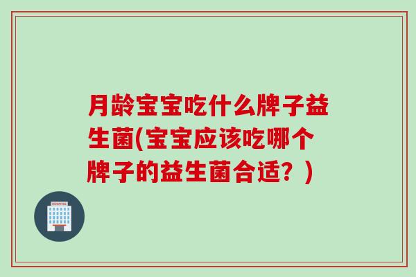 月龄宝宝吃什么牌子益生菌(宝宝应该吃哪个牌子的益生菌合适？)