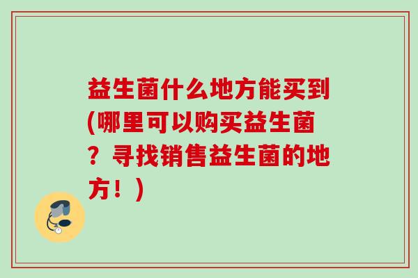 益生菌什么地方能买到(哪里可以购买益生菌？寻找销售益生菌的地方！)