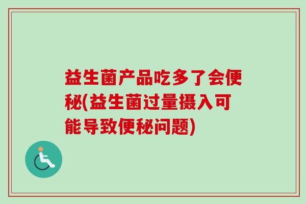 益生菌产品吃多了会(益生菌过量摄入可能导致问题)