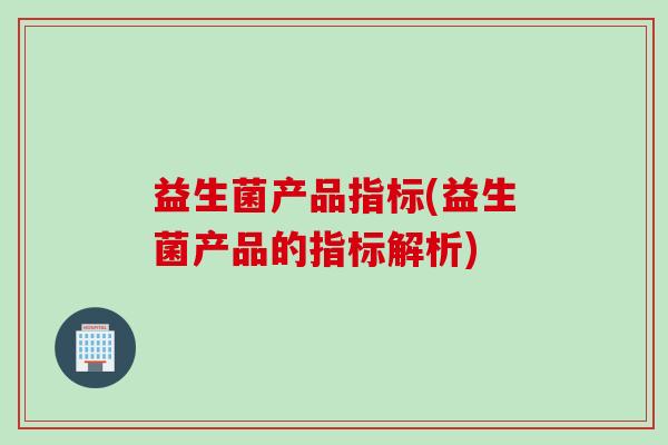 益生菌产品指标(益生菌产品的指标解析)