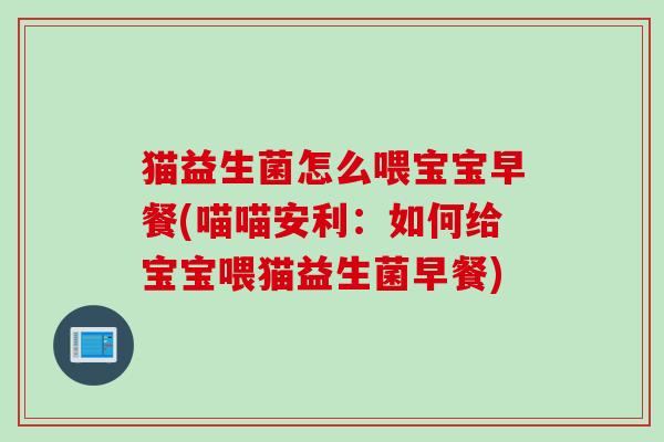 猫益生菌怎么喂宝宝早餐(喵喵安利：如何给宝宝喂猫益生菌早餐)