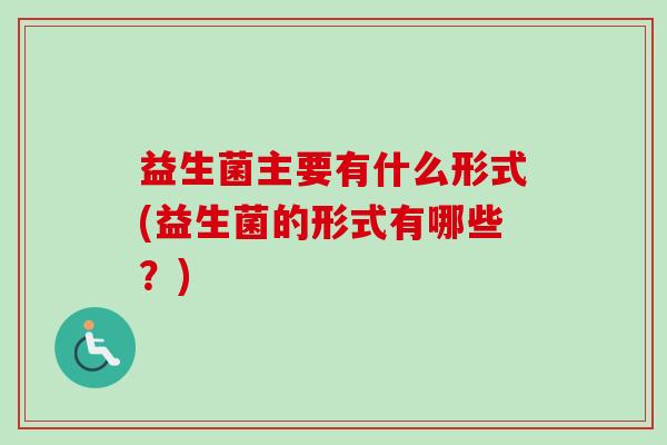 益生菌主要有什么形式(益生菌的形式有哪些？)