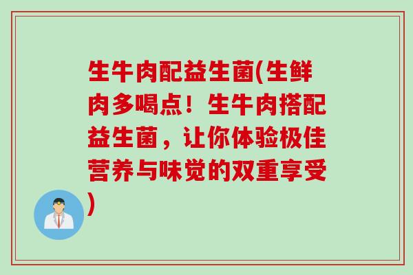 生牛肉配益生菌(生鲜肉多喝点！生牛肉搭配益生菌，让你体验极佳营养与味觉的双重享受)