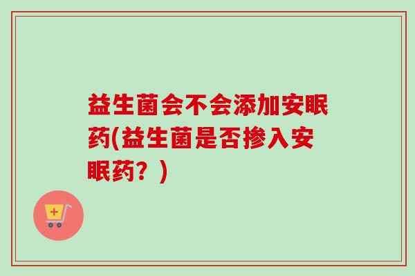 益生菌会不会添加安眠药(益生菌是否掺入安眠药？)