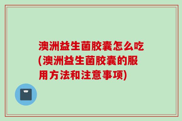 澳洲益生菌胶囊怎么吃(澳洲益生菌胶囊的服用方法和注意事项) 澳洲益生菌胶囊怎么吃(澳洲益生菌胶囊的服用方法和注意事项)