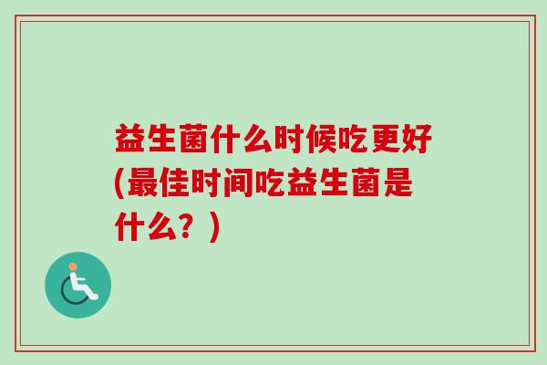 益生菌什么时候吃更好(佳时间吃益生菌是什么？)