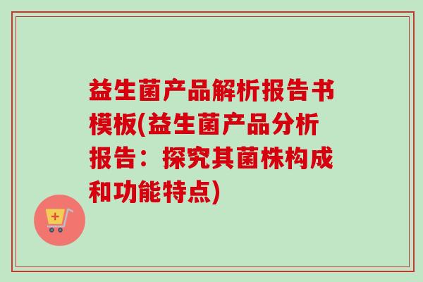 益生菌产品解析报告书模板(益生菌产品分析报告：探究其菌株构成和功能特点)