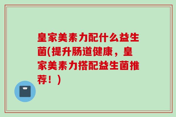 皇家美素力配什么益生菌(提升肠道健康，皇家美素力搭配益生菌推荐！)