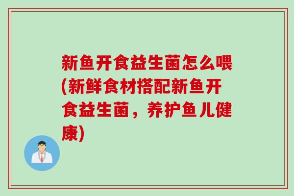 新鱼开食益生菌怎么喂(新鲜食材搭配新鱼开食益生菌，养护鱼儿健康)