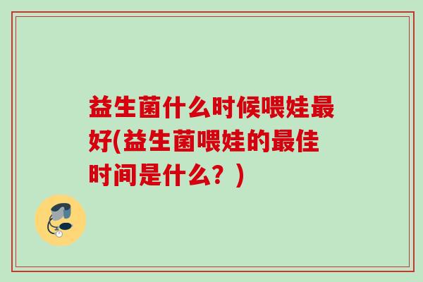 益生菌什么时候喂娃好(益生菌喂娃的佳时间是什么？)