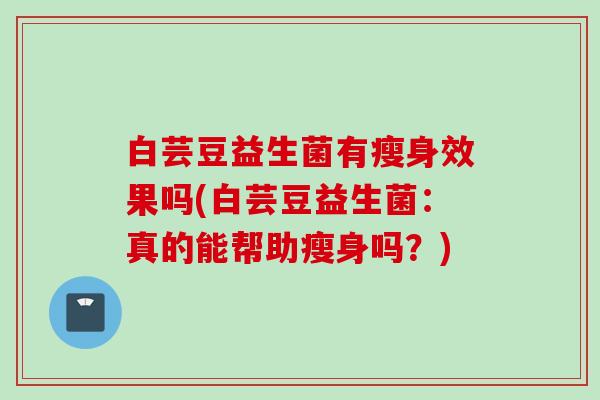 白芸豆益生菌有瘦身效果吗(白芸豆益生菌：真的能帮助瘦身吗？)