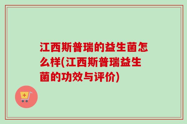 江西斯普瑞的益生菌怎么样(江西斯普瑞益生菌的功效与评价)
