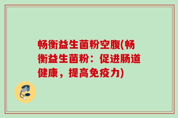 畅衡益生菌粉空腹(畅衡益生菌粉：促进肠道健康，提高力)