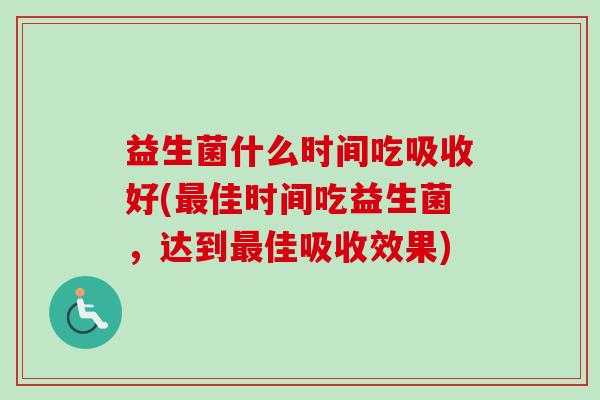 益生菌什么时间吃吸收好(佳时间吃益生菌，达到佳吸收效果)